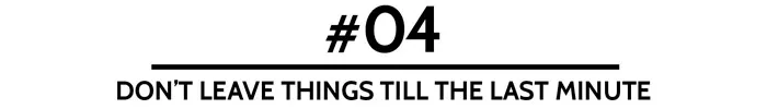 #04 Don’t leave things till the last minute
